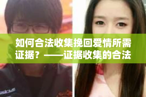 如何合法收集挽回爱情所需证据？——证据收集的合法有效方法论
