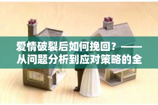 爱情破裂后如何挽回？——从问题分析到应对策略的全面指南