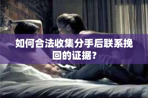 如何合法收集分手后联系挽回的证据？
