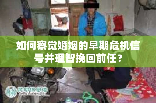 如何察觉婚姻的早期危机信号并理智挽回前任？