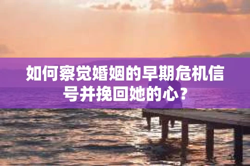 如何察觉婚姻的早期危机信号并挽回她的心？