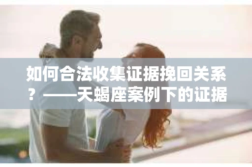 如何合法收集证据挽回关系？——天蝎座案例下的证据收集策略