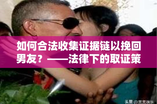 如何合法收集证据链以挽回男友？——法律下的取证策略与实践