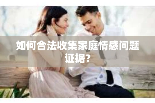 如何合法收集家庭情感问题证据？