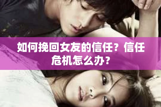 如何挽回女友的信任？信任危机怎么办？