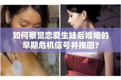 如何察觉恋爱生娃后婚姻的早期危机信号并挽回？