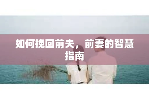 如何挽回前夫，前妻的智慧指南
