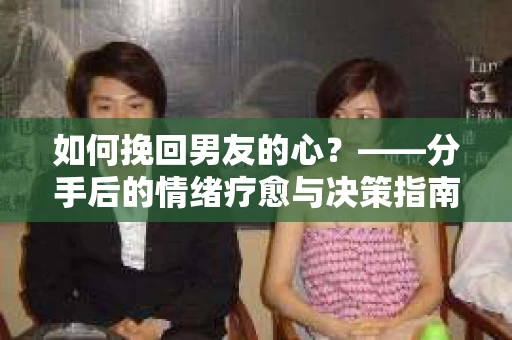 如何挽回男友的心？——分手后的情绪疗愈与决策指南