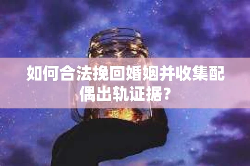 如何合法挽回婚姻并收集配偶出轨证据？