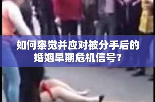 如何察觉并应对被分手后的婚姻早期危机信号？