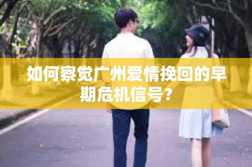 如何察觉广州爱情挽回的早期危机信号？