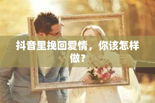 抖音里挽回爱情，你该怎样做？