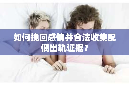 如何挽回感情并合法收集配偶出轨证据？