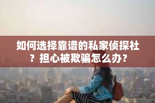 如何选择靠谱的私家侦探社？担心被欺骗怎么办？