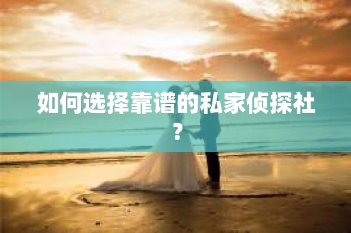 如何选择靠谱的私家侦探社？