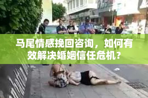 马尾情感挽回咨询，如何有效解决婚姻信任危机？