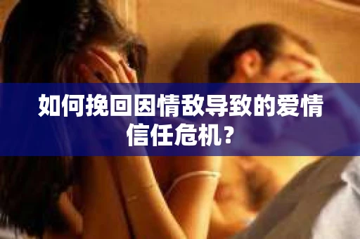 如何挽回因情敌导致的爱情信任危机？