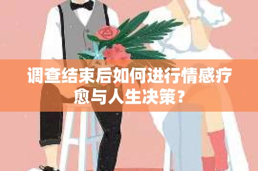 调查结束后如何进行情感疗愈与人生决策？