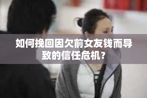如何挽回因欠前女友钱而导致的信任危机？