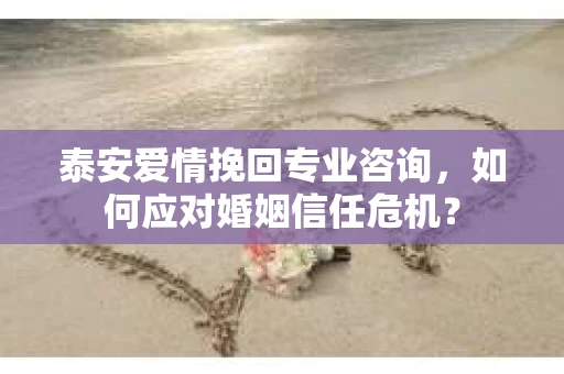 泰安爱情挽回专业咨询，如何应对婚姻信任危机？