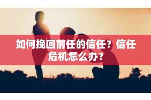如何挽回前任的信任？信任危机怎么办？