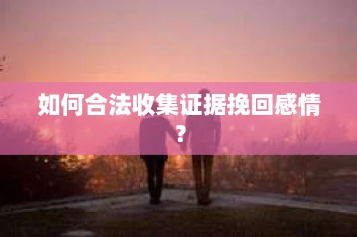如何合法收集证据挽回感情？