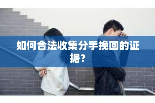 如何合法收集分手挽回的证据？