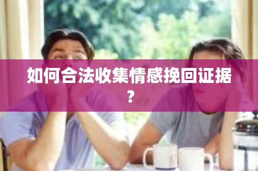 如何合法收集情感挽回证据？