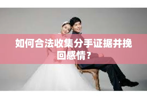 如何合法收集分手证据并挽回感情？