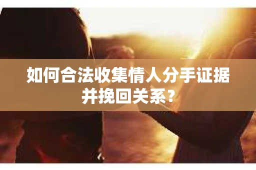 如何合法收集情人分手证据并挽回关系？