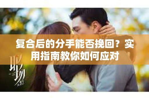 复合后的分手能否挽回？实用指南教你如何应对